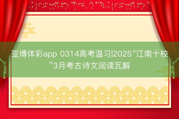 亚博体彩app 0314高考温习|2025“江南十校”3月考古诗文阅读瓦解