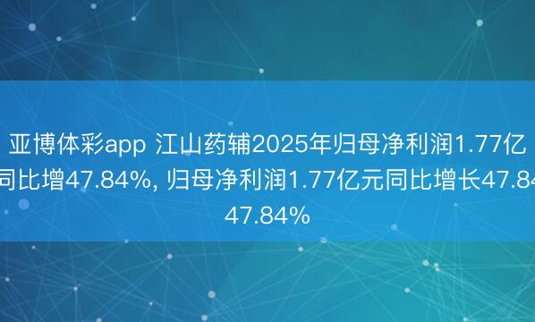 亚博体彩app 江山药辅2025年归母净利润1.77亿元同比增47.84%， 归母净利润1.77亿元同比增长47.84%