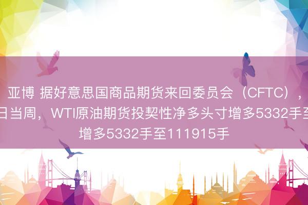 亚博 据好意思国商品期货来回委员会（CFTC），畛域4月21日当周，WTI原油期货投契性净多头寸增多5332手至111915手
