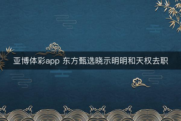 亚博体彩app 东方甄选晓示明明和天权去职