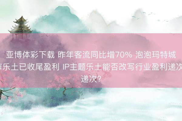 亚博体彩下载 昨年客流同比增70% 泡泡玛特城市乐土已收尾盈利 IP主题乐土能否改写行业盈利递次?
