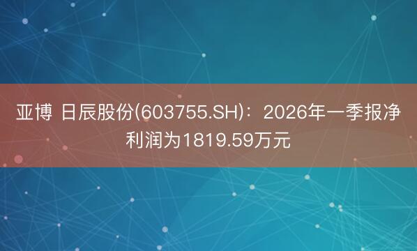 亚博 日辰股份(603755.SH)：2026年一季报净利润为1819.59万元