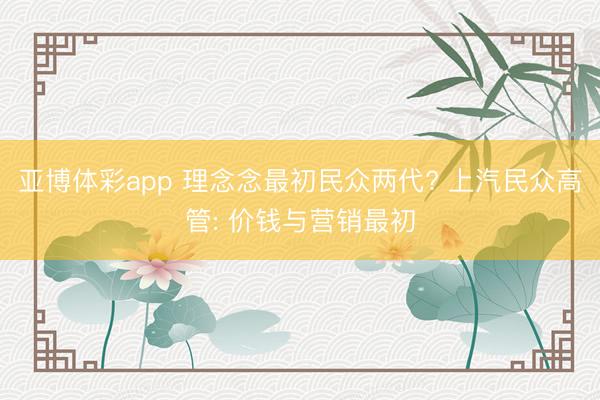 亚博体彩app 理念念最初民众两代? 上汽民众高管: 价钱与营销最初