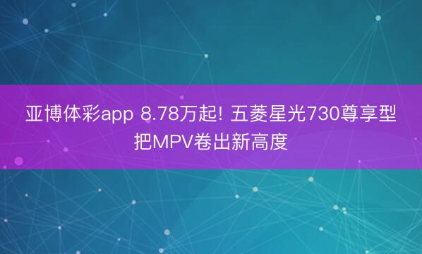亚博体彩app 8.78万起! 五菱星光730尊享型把MPV卷出新高度