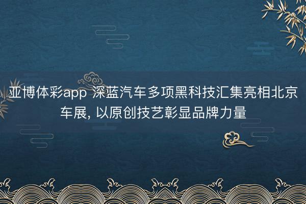 亚博体彩app 深蓝汽车多项黑科技汇集亮相北京车展， 以原创技艺彰显品牌力量