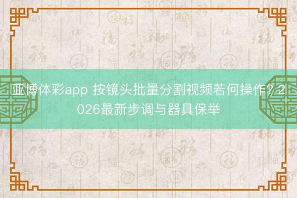 亚博体彩app 按镜头批量分割视频若何操作? 2026最新步调与器具保举