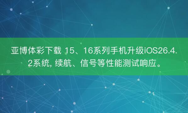 亚博体彩下载 15、16系列手机升级iOS26.4.2系统， 续航、信号等性能测试响应。