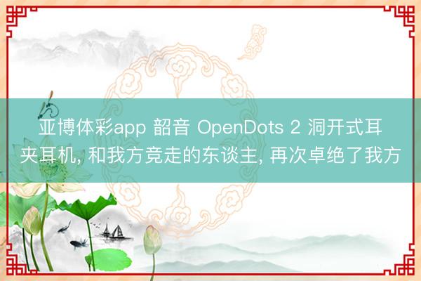 亚博体彩app 韶音 OpenDots 2 洞开式耳夹耳机， 和我方竞走的东谈主， 再次卓绝了我方