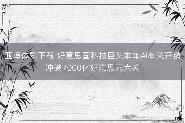 亚博体彩下载 好意思国科技巨头本年AI有关开销冲破7000亿好意思元大关