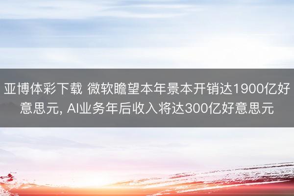 亚博体彩下载 微软瞻望本年景本开销达1900亿好意思元， AI业务年后收入将达300亿好意思元