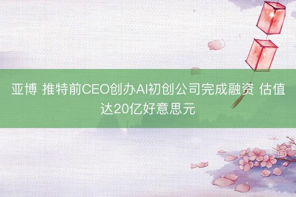 亚博 推特前CEO创办AI初创公司完成融资 估值达20亿好意思元