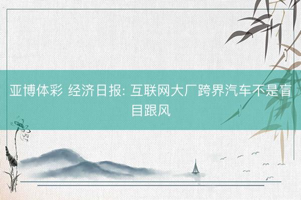 亚博体彩 经济日报: 互联网大厂跨界汽车不是盲目跟风