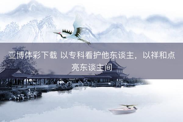 亚博体彩下载 以专科看护他东谈主，以祥和点亮东谈主间