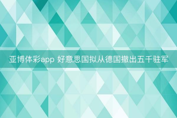 亚博体彩app 好意思国拟从德国撤出五千驻军
