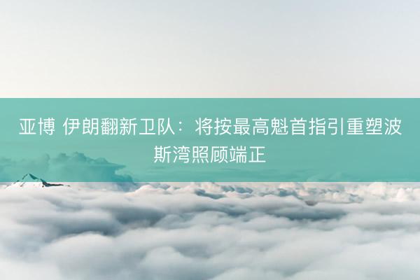 亚博 伊朗翻新卫队：将按最高魁首指引重塑波斯湾照顾端正