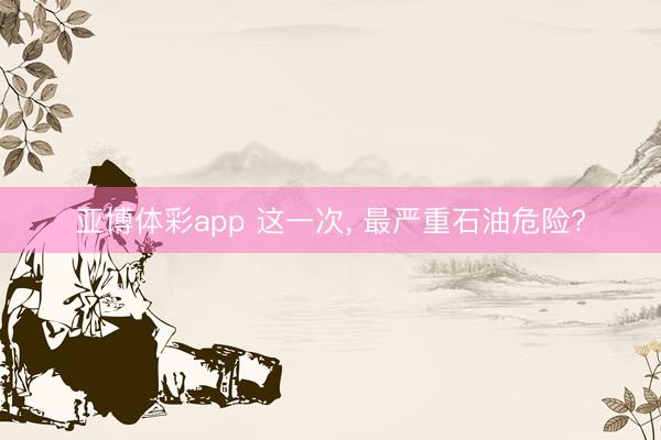 亚博体彩app 这一次， 最严重石油危险?