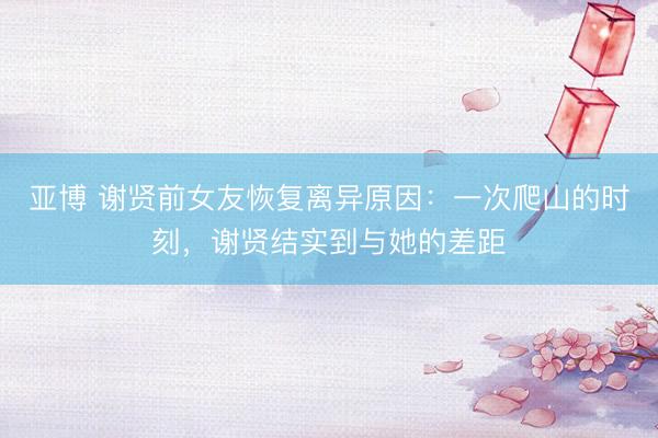 亚博 谢贤前女友恢复离异原因：一次爬山的时刻，谢贤结实到与她的差距