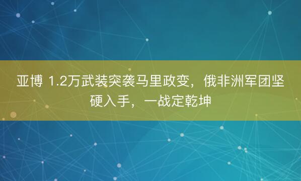 亚博 1.2万武装突袭马里政变，俄非洲军团坚硬入手，一战定乾坤