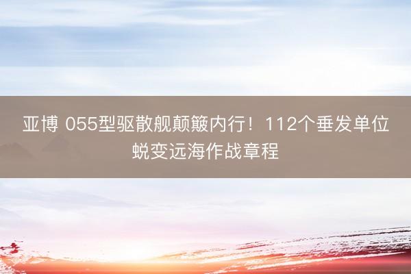 亚博 055型驱散舰颠簸内行！112个垂发单位蜕变远海作战章程