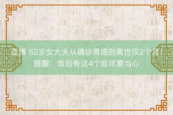 亚博 52岁女大夫从确诊胃癌到离世仅2个月！提醒：饭后有这4个症状要当心