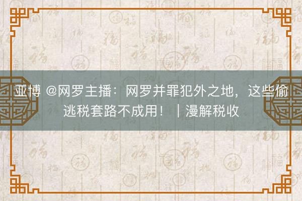 亚博 @网罗主播：网罗并罪犯外之地，<a href=