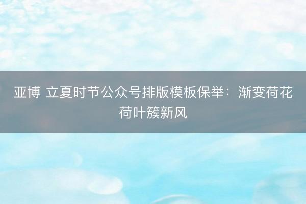 亚博 立夏时节公众号排版模板保举：渐变荷花荷叶簇新风