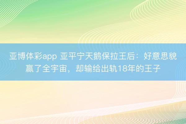 亚博体彩app 亚平宁天鹅保拉王后：好意思貌赢了全宇宙，却输给出轨18年的王子