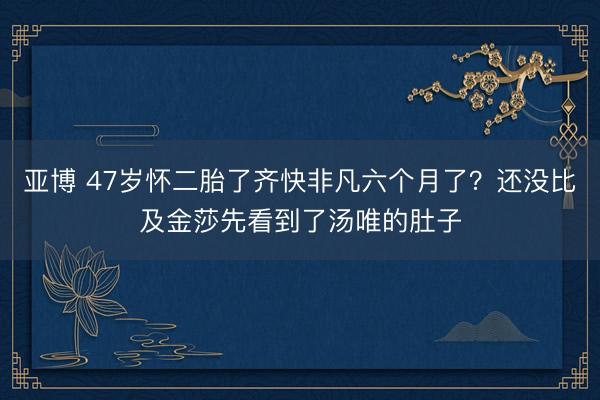 亚博 47岁怀二胎了齐快非凡六个月了？还没比及金莎先看到了汤唯的肚子