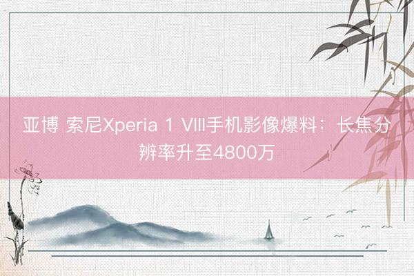 亚博 索尼Xperia 1 VIII手机影像爆料：长焦分辨率升至4800万
