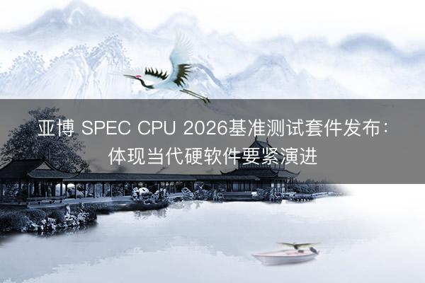 亚博 SPEC CPU 2026基准测试套件发布：体现当代硬软件要紧演进