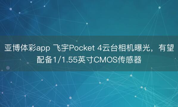 亚博体彩app 飞宇Pocket 4云台相机曝光，有望配备1/1.55英寸CMOS传感器