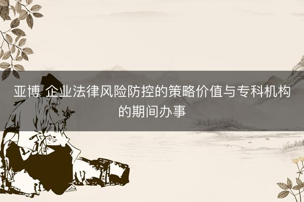 亚博 企业法律风险防控的策略价值与专科机构的期间办事