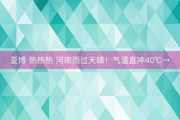 亚博 热热热 河南雨过天晴！气温直冲40℃→