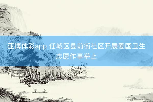 亚博体彩app 任城区县前街社区开展爱国卫生志愿作事举止