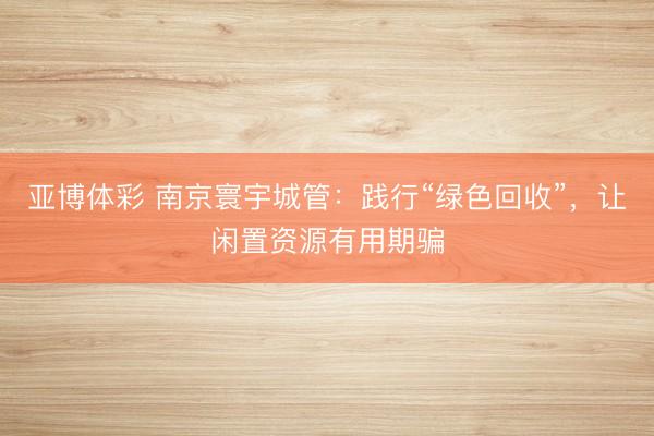 亚博体彩 南京寰宇城管：践行“绿色回收”，让闲置资源有用期骗