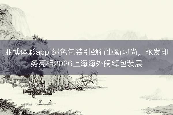 亚博体彩app 绿色包装引颈行业新习尚，永发印务亮相2026上海海外阔绰包装展