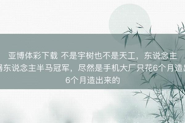 亚博体彩下载 不是宇树也不是天工，东说念主形机器东说念主半马冠军，尽然是手机大厂只花6个月造出来的