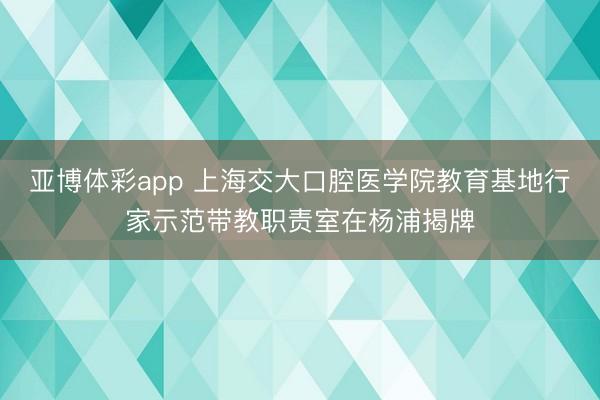 亚博体彩app 上海交大口腔医学院教育基地行家示范带教职责室在杨浦揭牌