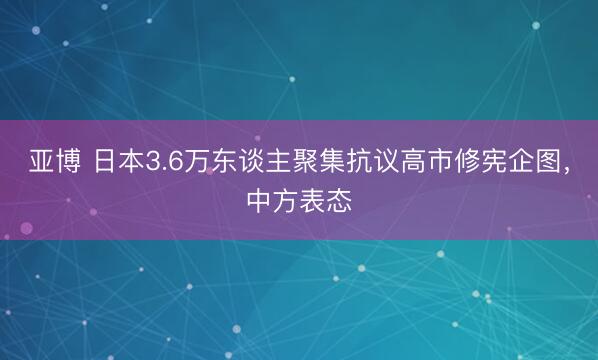 亚博 日本3.6万东谈主聚集抗议高市修宪企图，中方表态