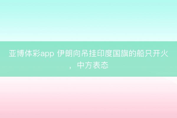 亚博体彩app 伊朗向吊挂印度国旗的船只开火，中方表态