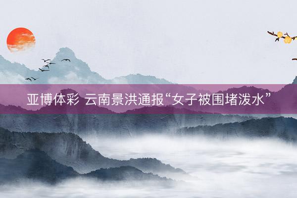 亚博体彩 云南景洪通报“女子被围堵泼水”