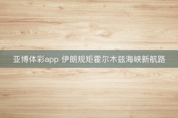 亚博体彩app 伊朗规矩霍尔木兹海峡新航路