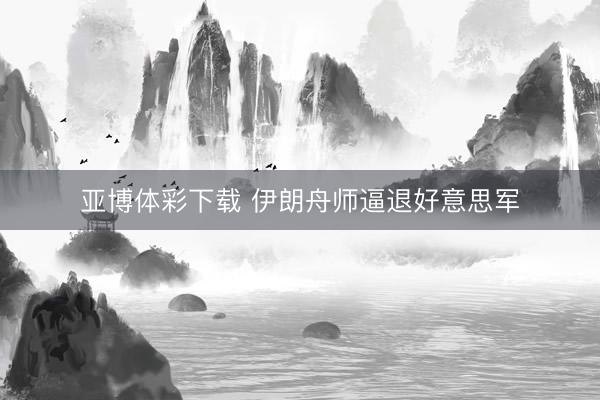 亚博体彩下载 伊朗舟师逼退好意思军