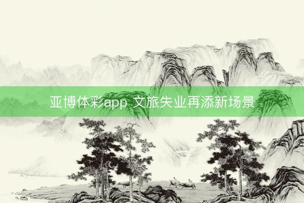 亚博体彩app 文旅失业再添新场景