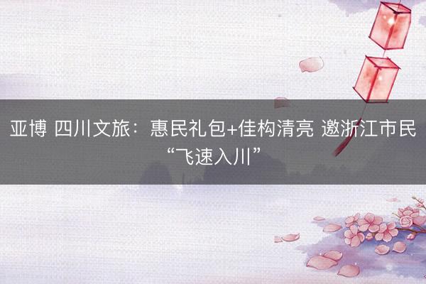亚博 四川文旅：惠民礼包+佳构清亮 邀浙江市民“飞速入川”